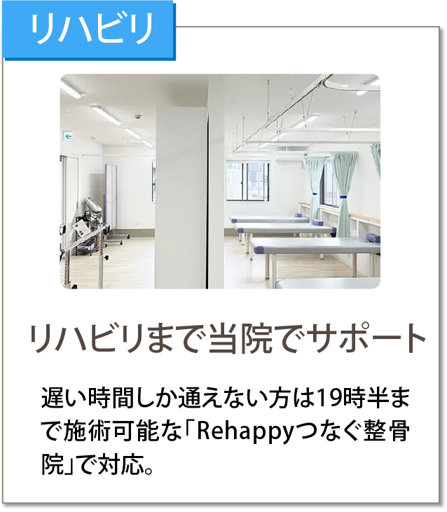 リハビリ｜リハビリまで当院でサポート：遅い時間しか通えない方は19時半まで施術可能な「Rehappyつなぐ整骨院」で対応。